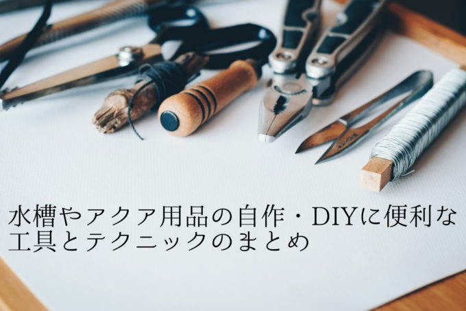 水槽やアクア用品の自作 Diyに便利な工具とテクニックまとめ